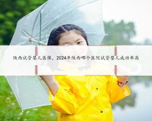 陕西试管婴儿医保，2024年陕西哪个医院试管婴儿